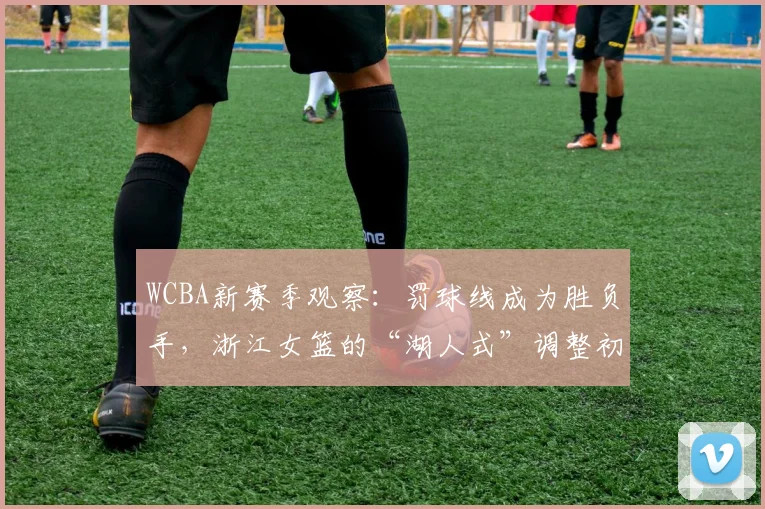 WCBA新赛季观察:罚球线成为胜负手,浙江女篮的“湖人式”调整初见成效