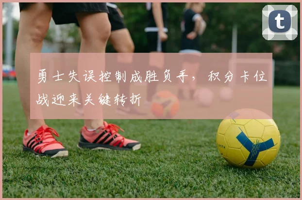 勇士失误控制成胜负手，积分卡位战迎来关键转折 - 足彩网