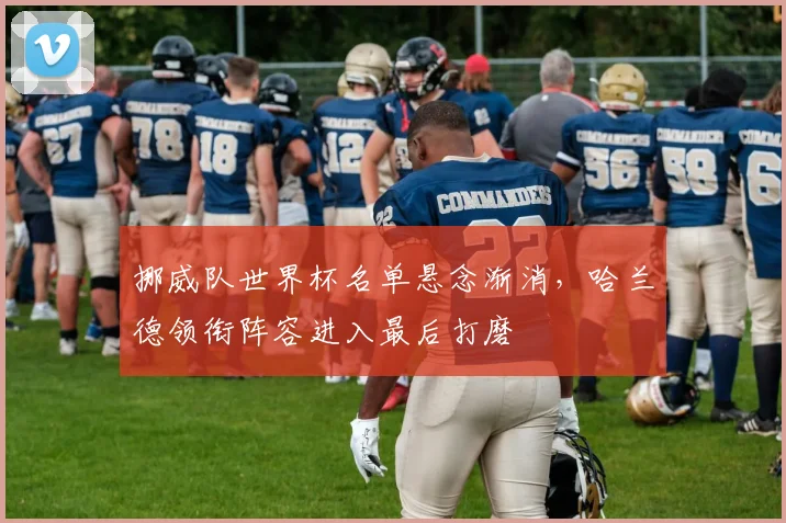 挪威队世界杯名单悬念渐消，哈兰德领衔阵容进入最后打磨