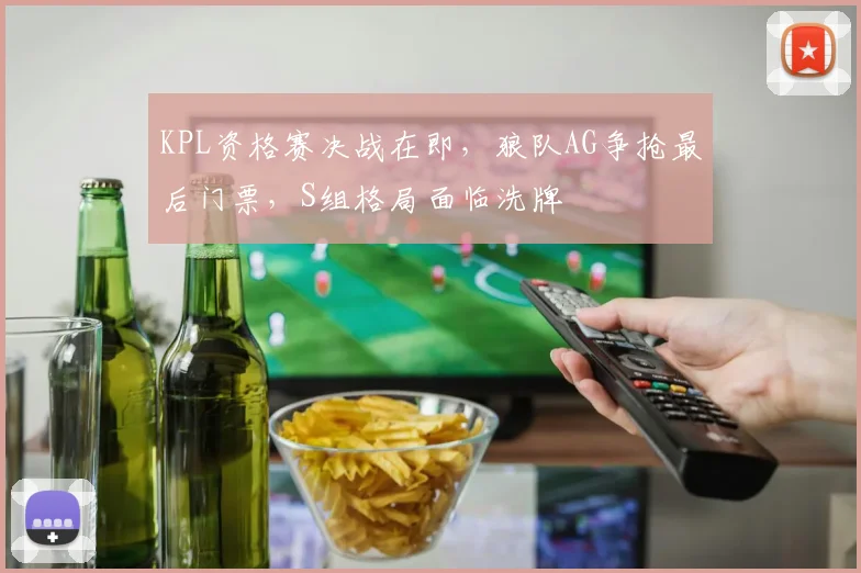 KPL资格赛决战在即,狼队AG争抢最后门票,S组格局面临洗牌