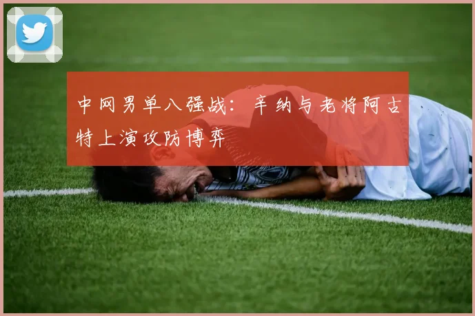 中网男单八强战：辛纳与老将阿古特上演攻防博弈