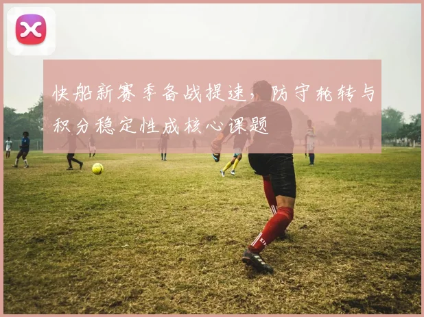 快船新赛季备战提速，防守轮转与积分稳定性成核心课题