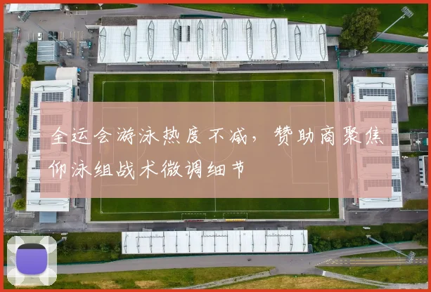 全运会游泳热度不减，赞助商聚焦仰泳组战术微调细节 - 足彩网