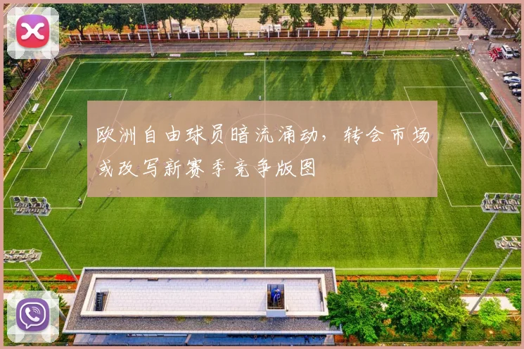 欧洲自由球员暗流涌动，转会市场或改写新赛季竞争版图