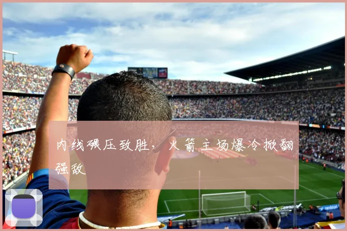 内线碾压致胜，火箭主场爆冷掀翻强敌 - 足彩网