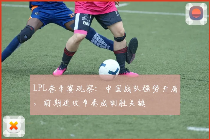LPL春季赛观察：中国战队强势开局，前期进攻节奏成制胜关键