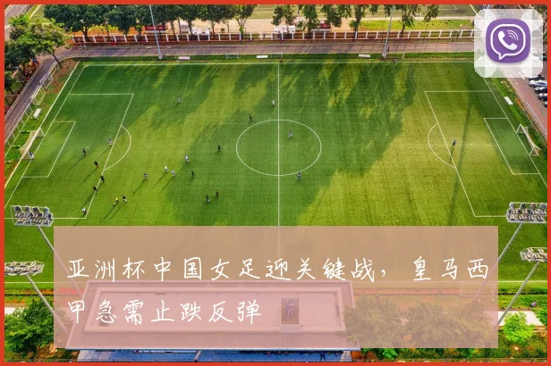 亚洲杯中国女足迎关键战，皇马西甲急需止跌反弹 - 足彩网