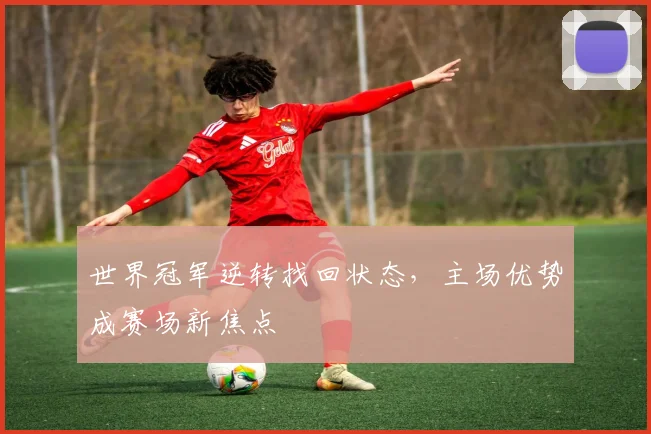 世界冠军逆转找回状态,主场优势成赛场新焦点