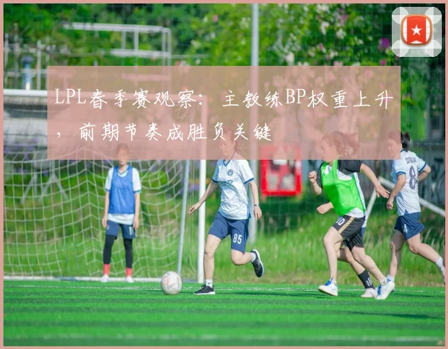 LPL春季赛观察:主教练BP权重上升,前期节奏成胜负关键