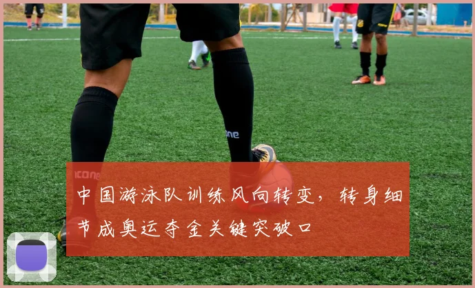 中国游泳队训练风向转变，转身细节成奥运夺金关键突破口