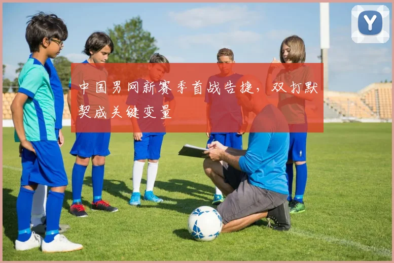 中国男网新赛季首战告捷,双打默契成关键变量