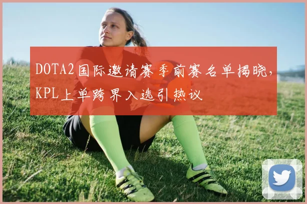 DOTA2国际邀请赛季前赛名单揭晓，KPL上单跨界入选引热议