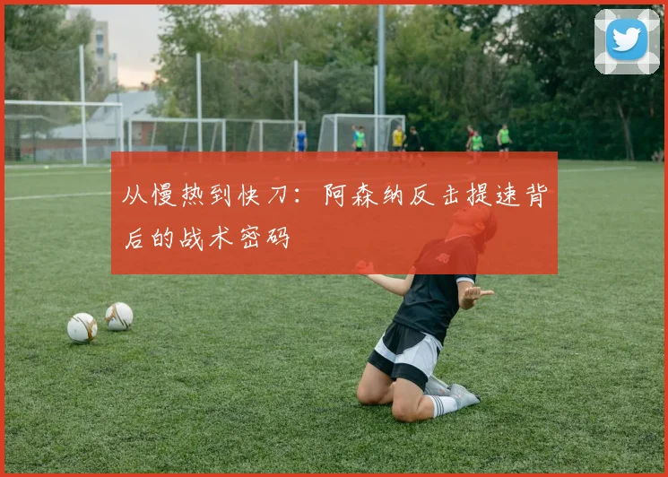 从慢热到快刀：阿森纳反击提速背后的战术密码 - 足彩网