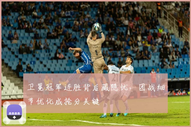 卫冕冠军连胜背后藏隐忧，团战细节优化成抢分关键 - 足彩网