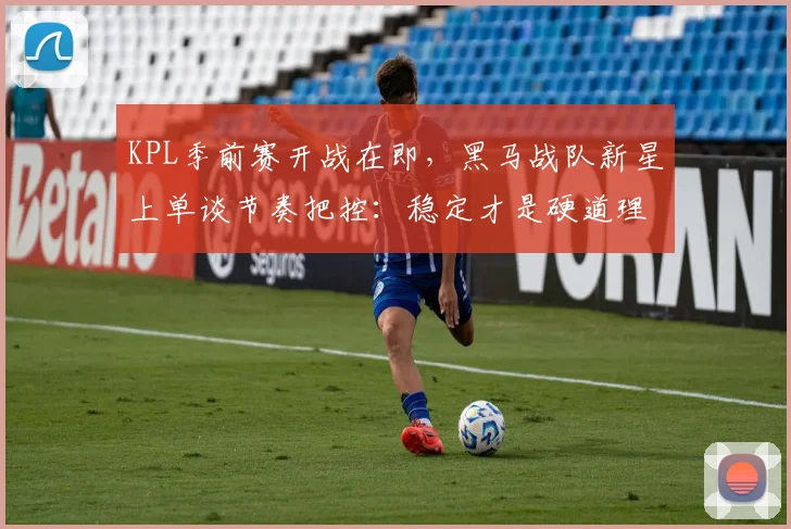 KPL季前赛开战在即,黑马战队新星上单谈节奏把控:稳定才是硬道理