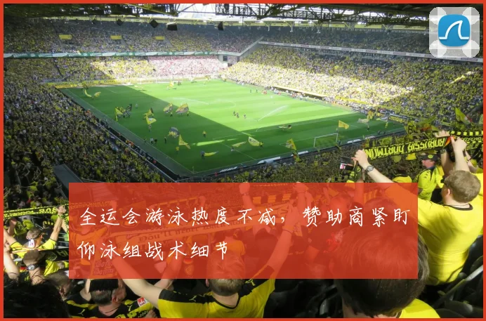 全运会游泳热度不减，赞助商紧盯仰泳组战术细节 - 足彩网
