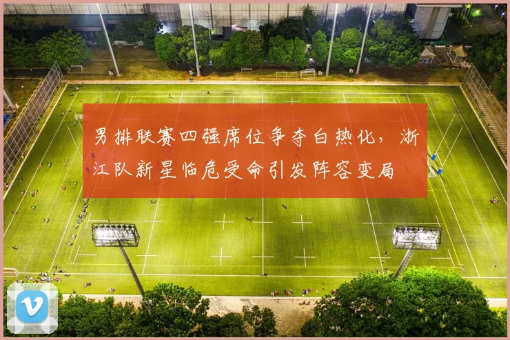 男排联赛四强席位争夺白热化,浙江队新星临危受命引发阵容变局