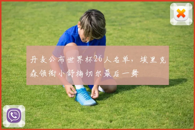 丹麦公布世界杯26人名单,埃里克森领衔小舒梅切尔最后一舞