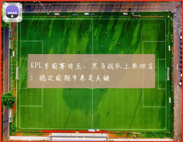 KPL季前赛将至，黑马战队上单坦言：稳定前期节奏是关键