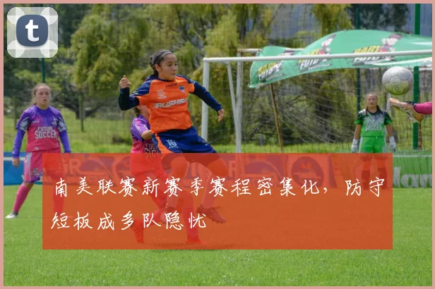 南美联赛新赛季赛程密集化,防守短板成多队隐忧
