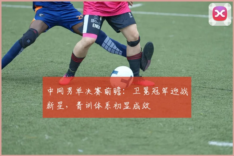 中网男单决赛前瞻：卫冕冠军迎战新星，青训体系初显成效
