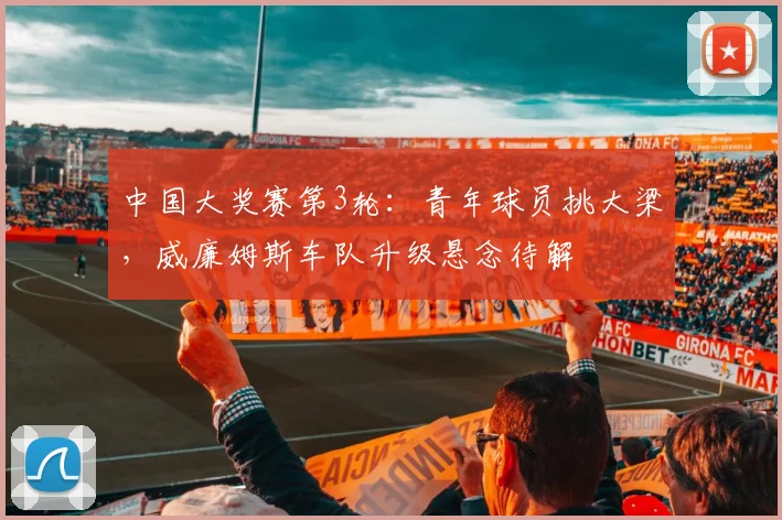中国大奖赛第3轮：青年球员挑大梁，威廉姆斯车队升级悬念待解
