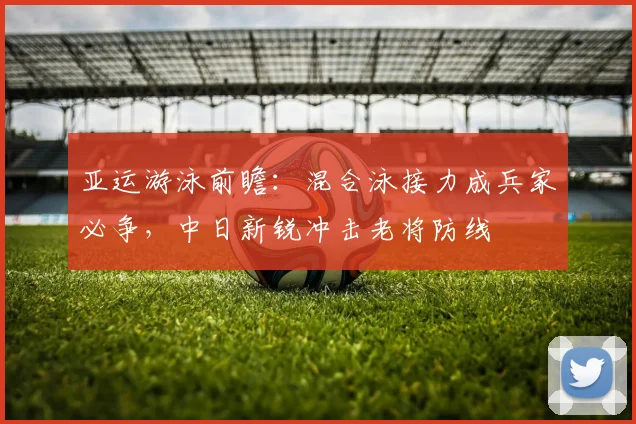 亚运游泳前瞻：混合泳接力成兵家必争，中日新锐冲击老将防线 - 足彩网