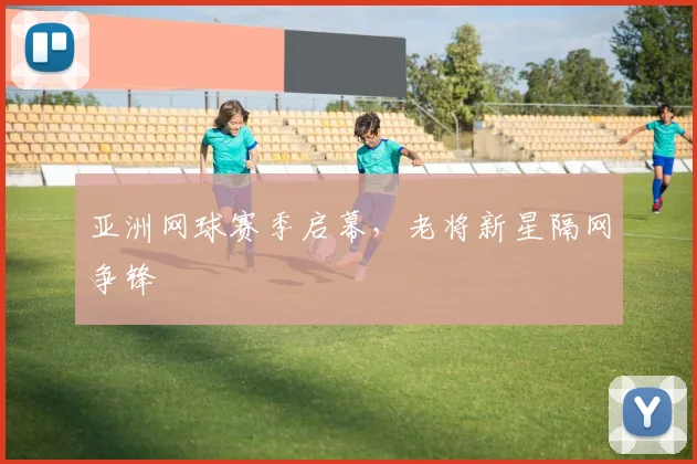 亚洲网球赛季启幕，老将新星隔网争锋 - 足彩网