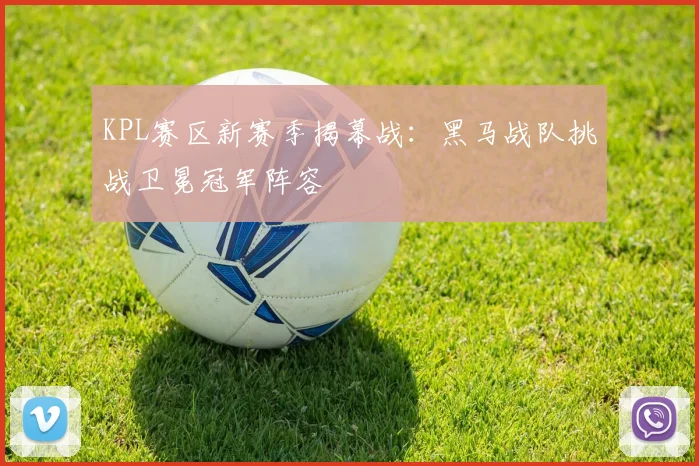 KPL赛区新赛季揭幕战:黑马战队挑战卫冕冠军阵容