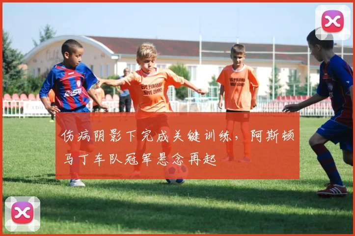 伤病阴影下完成关键训练，阿斯顿马丁车队冠军悬念再起 - 足彩网