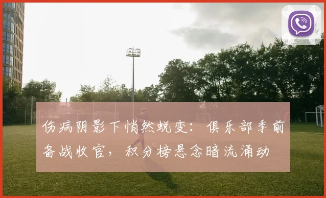伤病阴影下悄然蜕变：俱乐部季前备战收官，积分榜悬念暗流涌动 - 足彩网