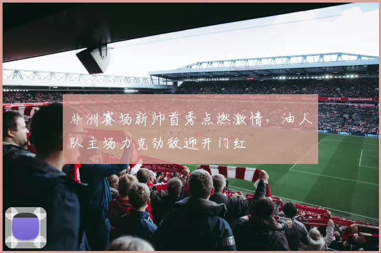 非洲赛场新帅首秀点燃激情，油人队主场力克劲敌迎开门红