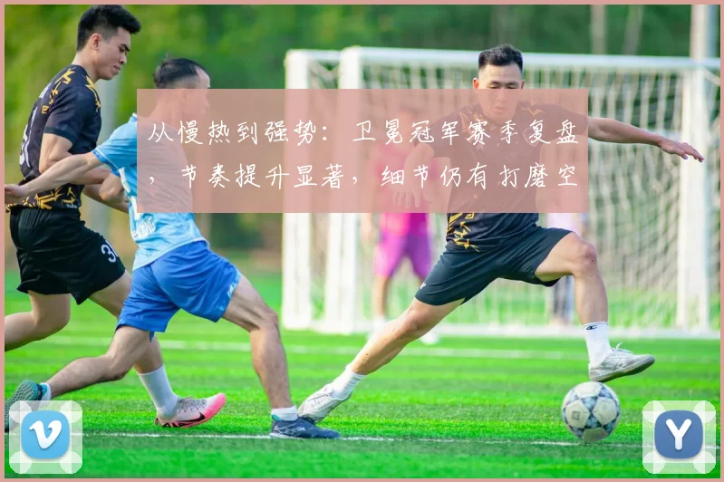 从慢热到强势：卫冕冠军赛季复盘，节奏提升显著，细节仍有打磨空间 - 足彩网