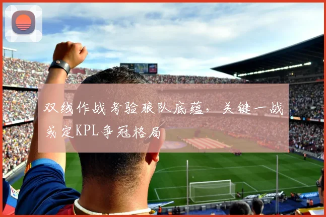 双线作战考验狼队底蕴,关键一战或定KPL争冠格局