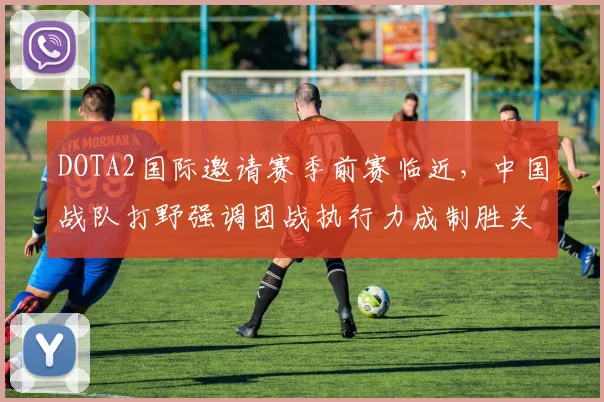 DOTA2国际邀请赛季前赛临近，中国战队打野强调团战执行力成制胜关键