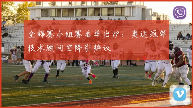 全锦赛小组赛名单出炉，奥运冠军技术顾问空降引热议 - 足彩网