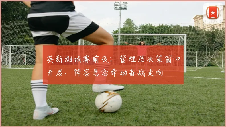 英新测试赛前夜:管理层决策窗口开启,阵容悬念牵动备战走向