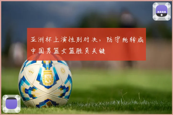 亚洲杯上演性别对决，防守轮转成中国男篮女篮胜负关键 - 足彩网