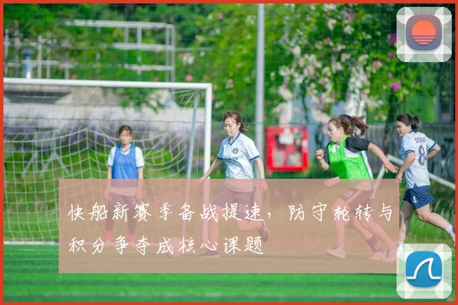 快船新赛季备战提速,防守轮转与积分争夺成核心课题