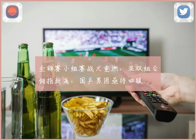 全锦赛小组赛战火重燃，混双组合剑指新高，国乒男团亟待回暖 - 足彩网