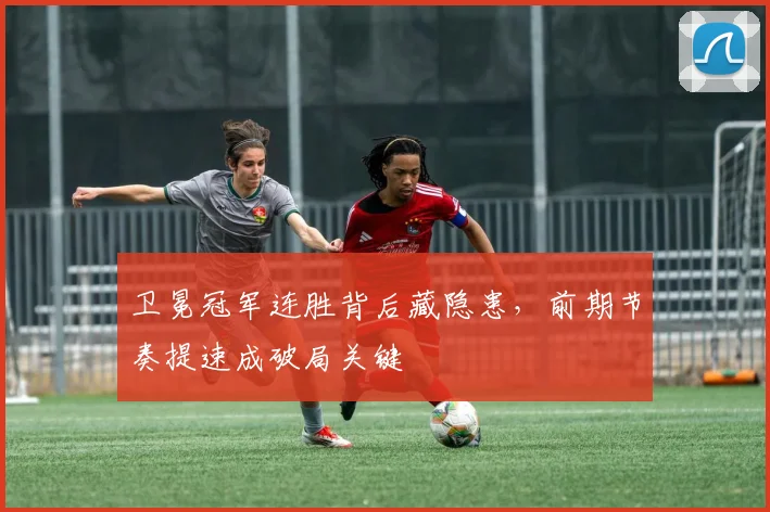 卫冕冠军连胜背后藏隐患，前期节奏提速成破局关键 - 足彩网