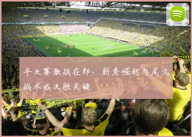 半决赛激战在即,新秀崛起与尾流战术成决胜关键