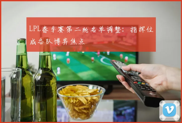 LPL春季赛第二轮名单调整：指挥位成各队博弈焦点