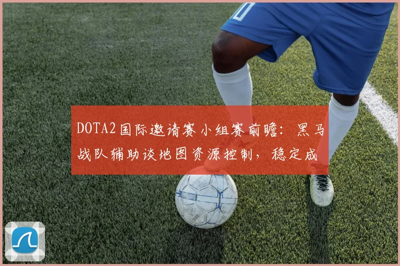DOTA2国际邀请赛小组赛前瞻:黑马战队辅助谈地图资源控制,稳定成关键