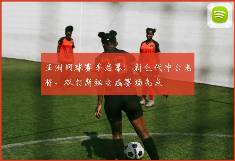 亚洲网球赛季启幕：新生代冲击老将，双打新组合成赛场亮点 - 足彩网