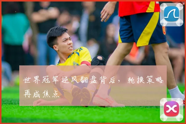 世界冠军逆风翻盘背后,轮换策略再成焦点