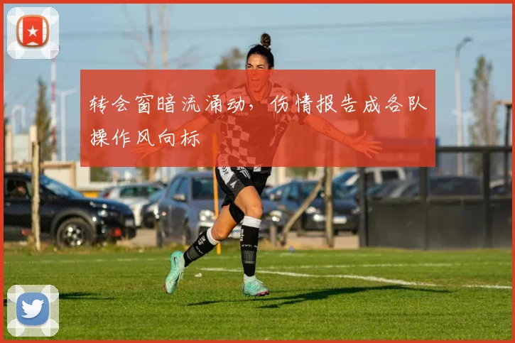 转会窗暗流涌动,伤情报告成各队操作风向标