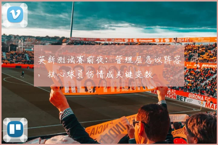 英新测试赛前夜:管理层急议阵容,核心球员伤情成关键变数