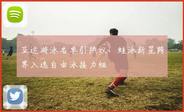 亚运游泳名单引热议，蛙泳新星跨界入选自由泳接力组 - 足彩网